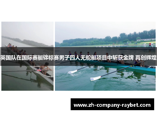 英国队在国际赛艇锦标赛男子四人无舵艇项目中斩获金牌 再创辉煌 英国队在国际赛艇锦标赛男子四人无舵艇项目中斩获金牌 再创辉煌