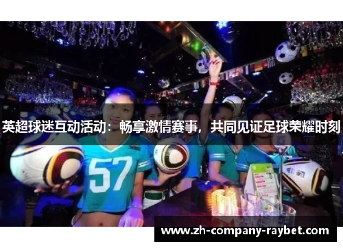 英超球迷互动活动:畅享激情赛事,共同见证足球荣耀时刻 英超球迷互动活动:畅享激情赛事,共同见证足球荣耀时刻