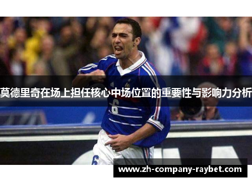 莫德里奇在场上担任核心中场位置的重要性与影响力分析 莫德里奇在场上担任核心中场位置的重要性与影响力分析