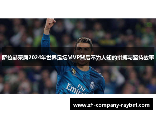 萨拉赫荣膺2024年世界足坛MVP背后不为人知的拼搏与坚持故事 萨拉赫荣膺2024年世界足坛MVP背后不为人知的拼搏与坚持故事