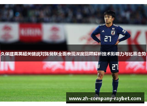 久保建英英超关键战对阵曼联全面表现深度回顾解析技术影响力与比赛走势 久保建英英超关键战对阵曼联全面表现深度回顾解析技术影响力与比赛走势