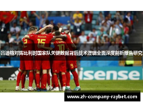 吕迪格对阵比利时国家队关键数据背后战术逻辑全面深度剖析报告研究 吕迪格对阵比利时国家队关键数据背后战术逻辑全面深度剖析报告研究