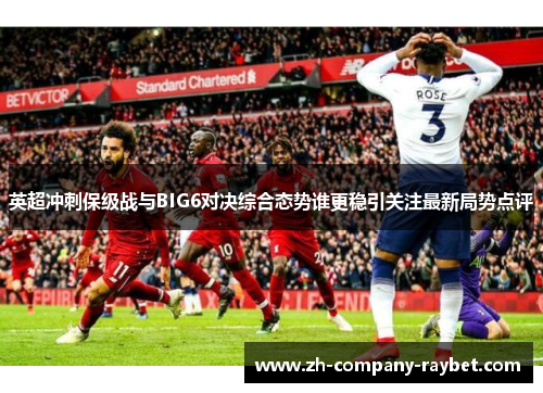 英超冲刺保级战与BIG6对决综合态势谁更稳引关注最新局势点评 英超冲刺保级战与BIG6对决综合态势谁更稳引关注最新局势点评