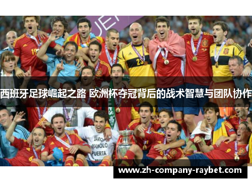 西班牙足球崛起之路 欧洲杯夺冠背后的战术智慧与团队协作 西班牙足球崛起之路 欧洲杯夺冠背后的战术智慧与团队协作