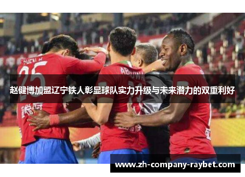 赵健博加盟辽宁铁人彰显球队实力升级与未来潜力的双重利好