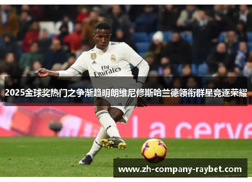 2025金球奖热门之争渐趋明朗维尼修斯哈兰德领衔群星竞逐荣耀