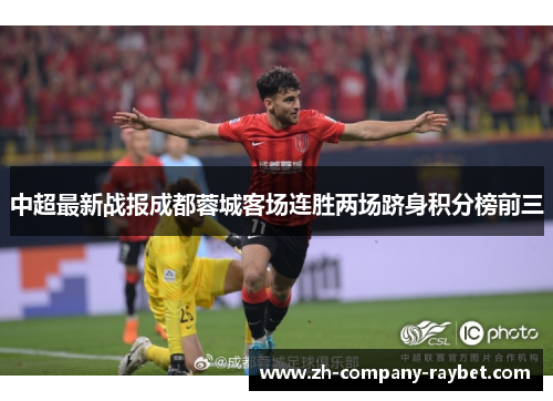 中超最新战报成都蓉城客场连胜两场跻身积分榜前三 中超最新战报成都蓉城客场连胜两场跻身积分榜前三