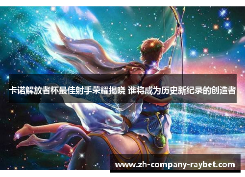 卡诺解放者杯最佳射手荣耀揭晓 谁将成为历史新纪录的创造者