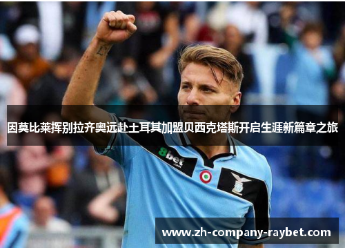 因莫比莱挥别拉齐奥远赴土耳其加盟贝西克塔斯开启生涯新篇章之旅 因莫比莱挥别拉齐奥远赴土耳其加盟贝西克塔斯开启生涯新篇章之旅