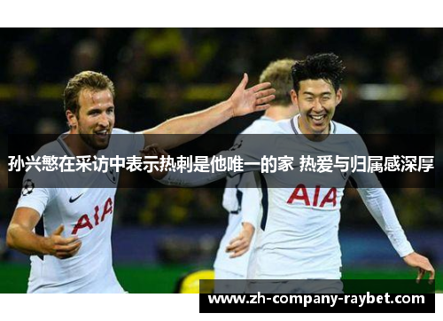 孙兴慜在采访中表示热刺是他唯一的家 热爱与归属感深厚