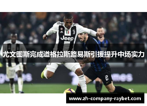 尤文图斯完成道格拉斯路易斯引援提升中场实力