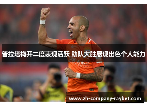 普拉塔梅开二度表现活跃 助队大胜展现出色个人能力 普拉塔梅开二度表现活跃 助队大胜展现出色个人能力