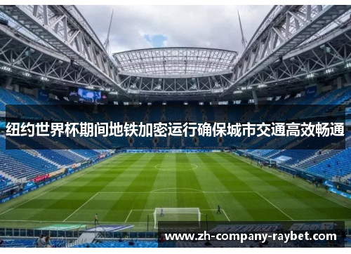 纽约世界杯期间地铁加密运行确保城市交通高效畅通