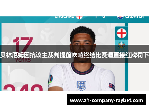 贝林厄姆因抗议主裁判提前吹哨终结比赛遭直接红牌罚下