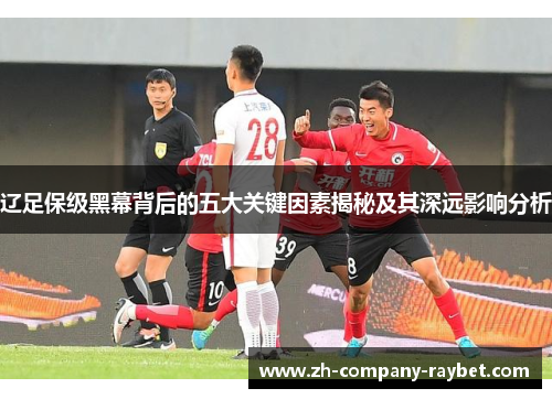 辽足保级黑幕背后的五大关键因素揭秘及其深远影响分析