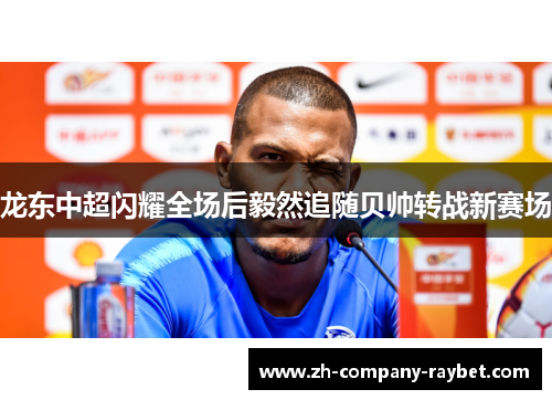 龙东中超闪耀全场后毅然追随贝帅转战新赛场 龙东中超闪耀全场后毅然追随贝帅转战新赛场