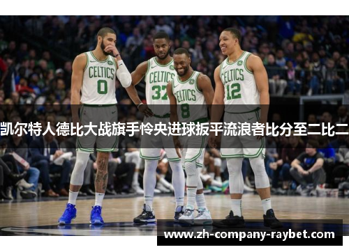 凯尔特人德比大战旗手怜央进球扳平流浪者比分至二比二