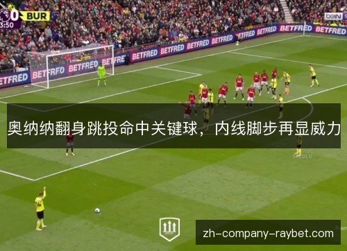 奥纳纳翻身跳投命中关键球，内线脚步再显威力